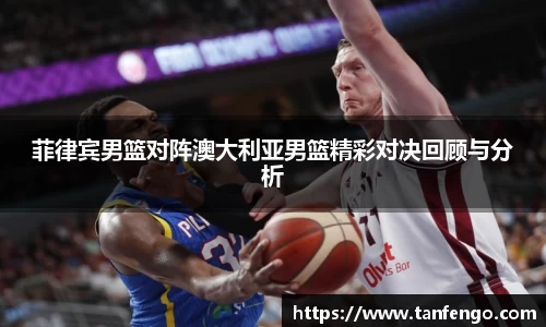 菲律宾男篮对阵澳大利亚男篮精彩对决回顾与分析