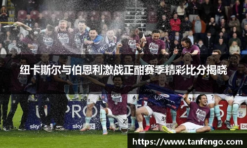 纽卡斯尔与伯恩利激战正酣赛季精彩比分揭晓